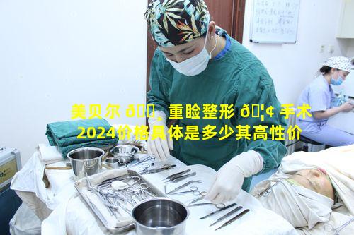 美贝尔 🌸 重睑整形 🦢 手术2024价格具体是多少其高性价比双眼皮有何优势
